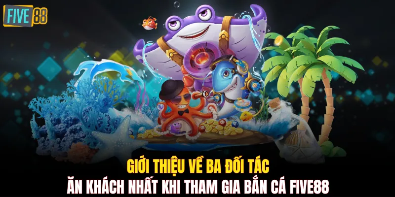 Giới thiệu về ba đối tác ăn khách nhất khi tham gia bắn cá FIVE88